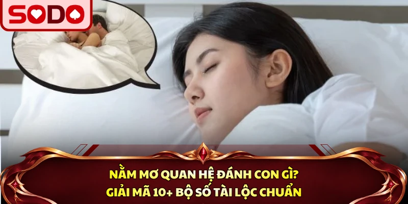 Nằm Mơ Quan Hệ | 10+ Bộ Số Giải Mã Tài Lộc Chuẩn Nhất